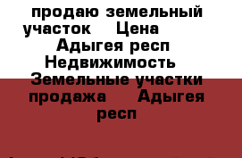 продаю земельный участок  › Цена ­ 200 - Адыгея респ. Недвижимость » Земельные участки продажа   . Адыгея респ.